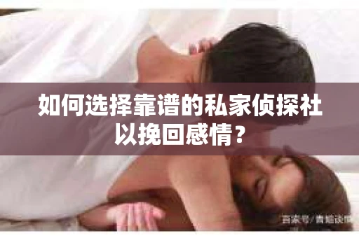 如何选择靠谱的私家侦探社以挽回感情? 如何选择靠谱的私家侦探社以挽回感情?