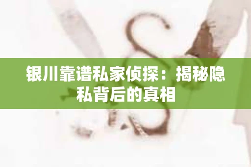 银川靠谱私家侦探：揭秘隐私背后的真相