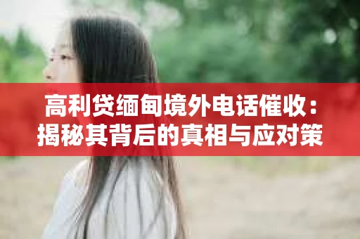 高利贷缅甸境外电话催收:揭秘其背后的真相与应对策略 高利贷缅甸境外电话催收:揭秘其背后的真相与应对策略