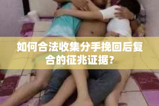 如何合法收集分手挽回后复合的征兆证据？