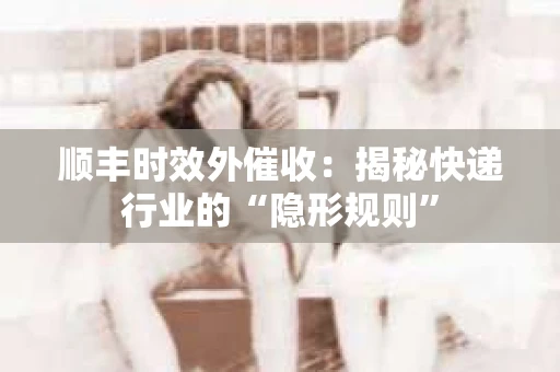 顺丰时效外催收：揭秘快递行业的“隐形规则”