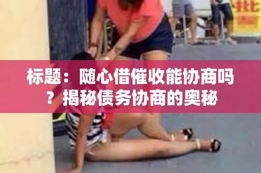 标题：随心借催收能协商吗？揭秘债务协商的奥秘