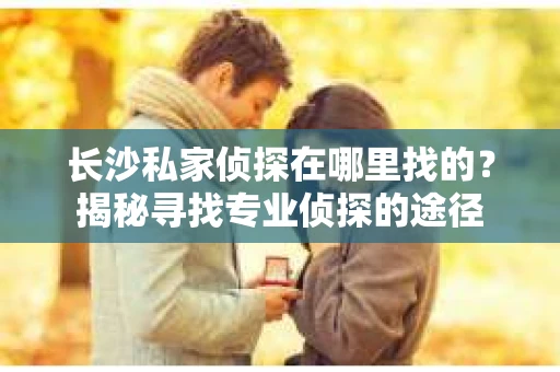 长沙私家侦探在哪里找的？揭秘寻找专业侦探的途径
