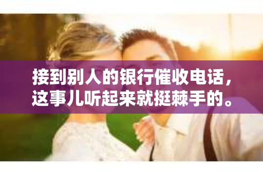 接到别人的银行催收电话，这事儿听起来就挺棘手的。我最近就遇到了这样的事情，所以想和大家聊聊这个话题。首先，你得明白，银行催收电话并不是什么新鲜事儿，但面对这样的电话，我们该如何应对呢？下面，我就从自己的经历出发，和大家分享一下我的看法。