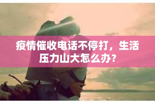 疫情催收电话不停打，生活压力山大怎么办？
