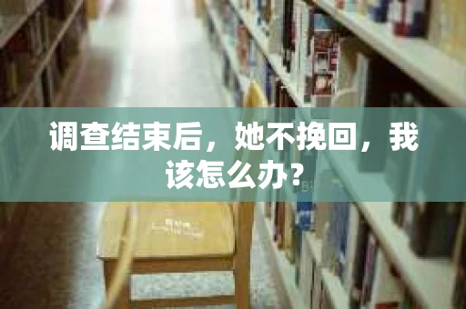 调查结束后，她不挽回，我该怎么办？