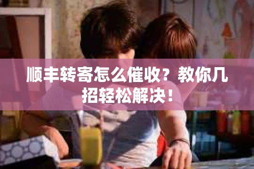 顺丰转寄怎么催收？教你几招轻松解决！