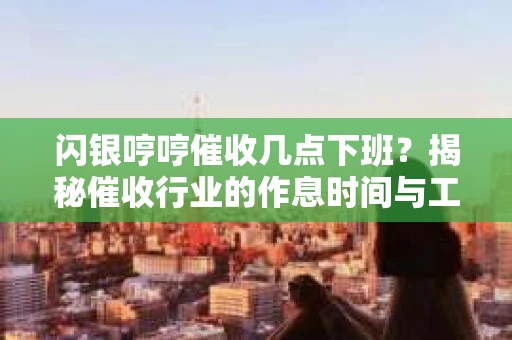 闪银哼哼催收几点下班？揭秘催收行业的作息时间与工作状态