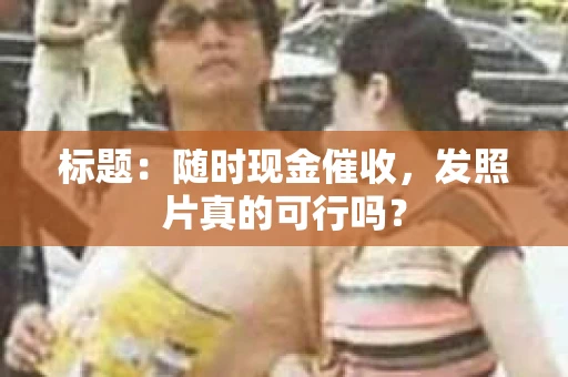 标题：随时现金催收，发照片真的可行吗？