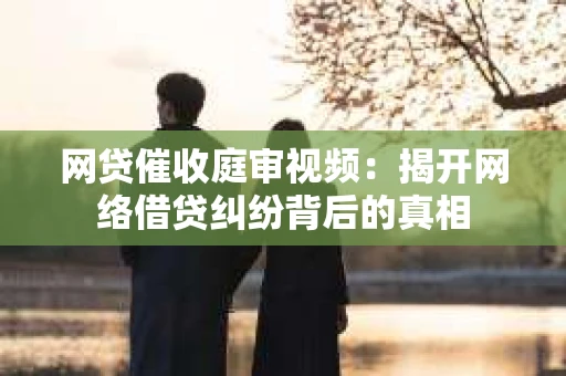 网贷催收庭审视频：揭开网络借贷纠纷背后的真相