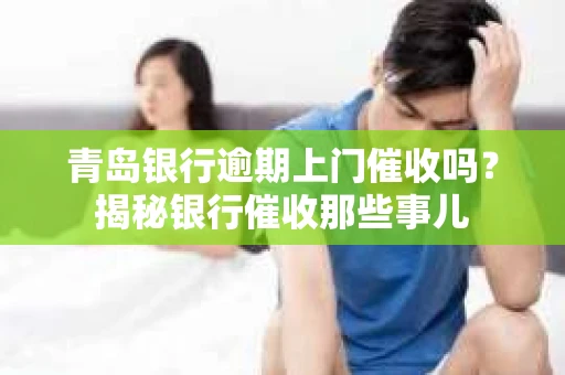 青岛银行逾期上门催收吗？揭秘银行催收那些事儿