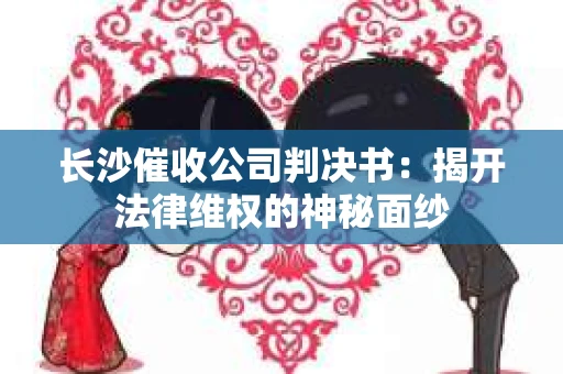 长沙催收公司判决书：揭开法律维权的神秘面纱