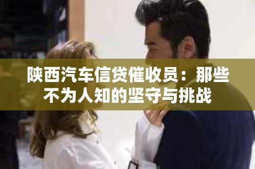 陕西汽车信贷催收员：那些不为人知的坚守与挑战
