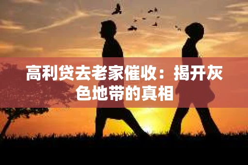 高利贷去老家催收：揭开灰色地带的真相