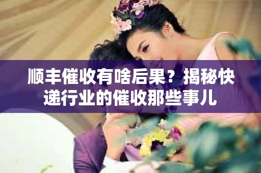 顺丰催收有啥后果？揭秘快递行业的催收那些事儿