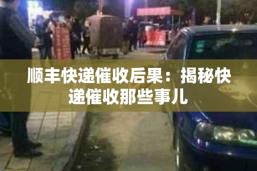 顺丰快递催收后果：揭秘快递催收那些事儿