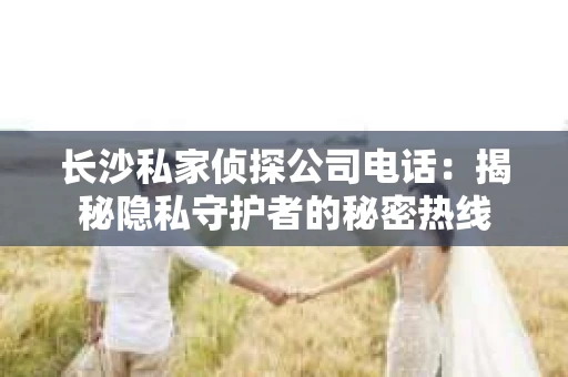 长沙私家侦探公司电话：揭秘隐私守护者的秘密热线