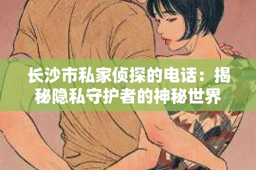 长沙市私家侦探的电话：揭秘隐私守护者的神秘世界