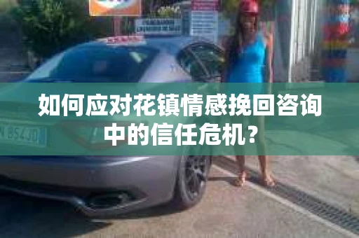 如何应对花镇情感挽回咨询中的信任危机? 如何应对花镇情感挽回咨询中的信任危机?