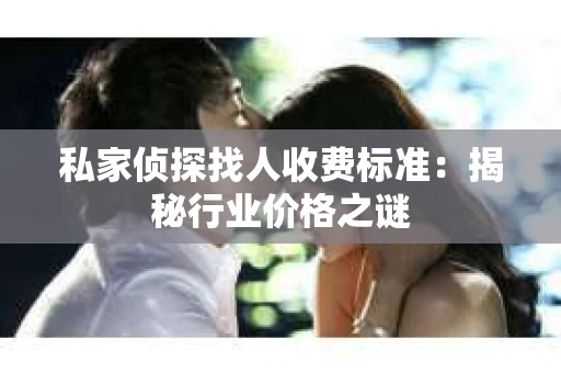 私家侦探找人收费标准:揭秘行业价格之谜 私家侦探找人收费标准:揭秘行业价格之谜