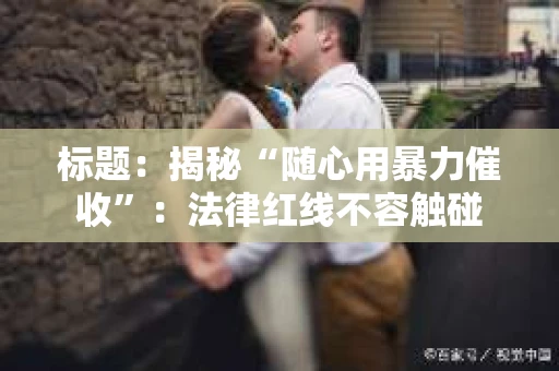 标题:揭秘“随心用暴力催收”:法律红线不容触碰 标题:揭秘“随心用暴力催收”:法律红线不容触碰