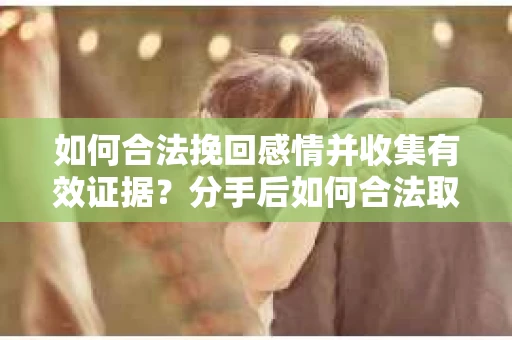 如何合法挽回感情并收集有效证据?分手后如何合法取证 如何合法挽回感情并收集有效证据?分手后如何合法取证