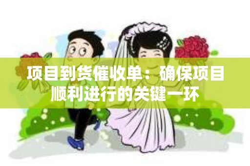 项目到货催收单：确保项目顺利进行的关键一环
