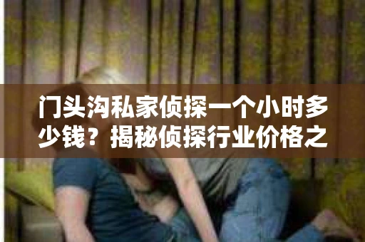 门头沟私家侦探一个小时多少钱？揭秘侦探行业价格之谜