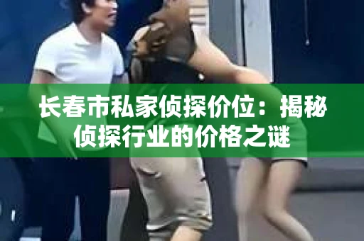 长春市私家侦探价位:揭秘侦探行业的价格之谜 长春市私家侦探价位:揭秘侦探行业的价格之谜