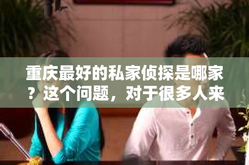 重庆最好的私家侦探是哪家？这个问题，对于很多人来说，可能是一个出于无奈的选择。在这个快节奏的社会，有些人可能因为婚姻、家庭、工作等原因，需要寻求私家侦探的帮助。那么，在重庆，哪家私家侦探是众人眼中的佼佼者呢？今天，我就来和大家聊聊这个话题。