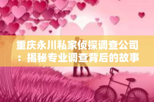 重庆永川私家侦探调查公司：揭秘专业调查背后的故事