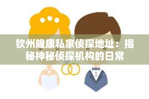 钦州隆康私家侦探地址：揭秘神秘侦探机构的日常