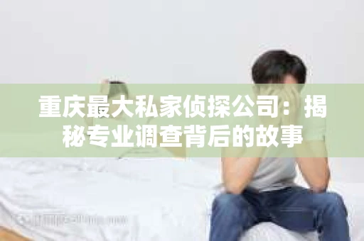 重庆最大私家侦探公司：揭秘专业调查背后的故事