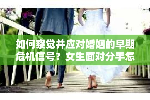 如何察觉并应对婚姻的早期危机信号?女生面对分手怎么办? 如何察觉并应对婚姻的早期危机信号?女生面对分手怎么办?