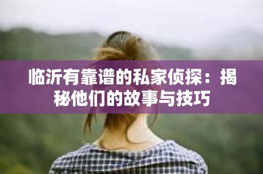 临沂有靠谱的私家侦探：揭秘他们的故事与技巧