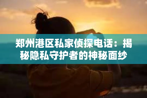 郑州港区私家侦探电话：揭秘隐私守护者的神秘面纱
