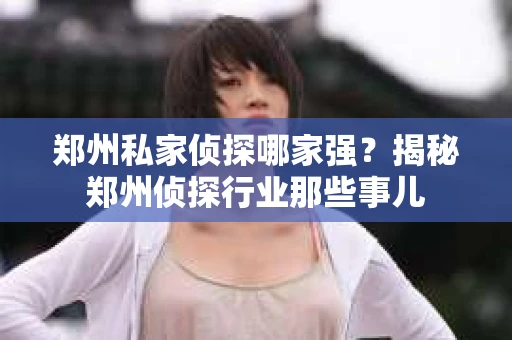 郑州私家侦探哪家强？揭秘郑州侦探行业那些事儿