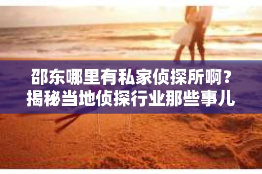 邵东哪里有私家侦探所啊？揭秘当地侦探行业那些事儿
