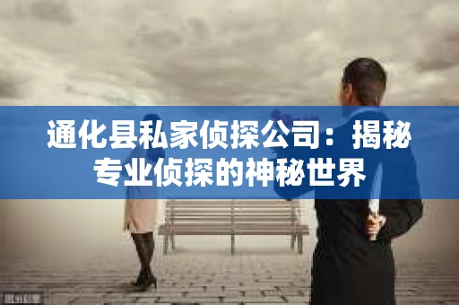 通化县私家侦探公司：揭秘专业侦探的神秘世界