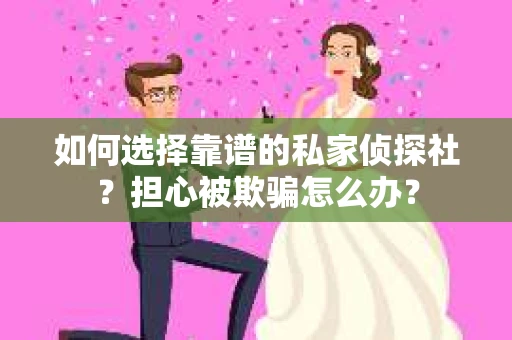 如何选择靠谱的私家侦探社?担心被欺骗怎么办? 如何选择靠谱的私家侦探社?担心被欺骗怎么办?