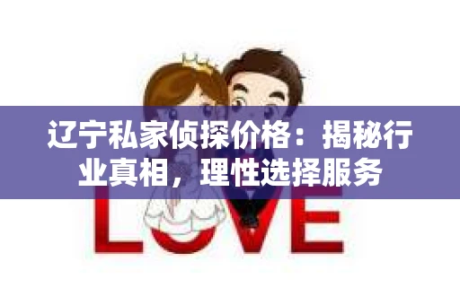辽宁私家侦探价格：揭秘行业真相，理性选择服务