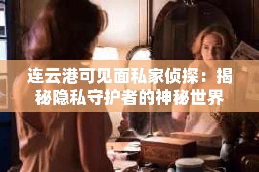 连云港可见面私家侦探：揭秘隐私守护者的神秘世界