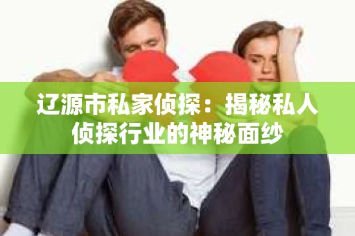 辽源市私家侦探：揭秘私人侦探行业的神秘面纱
