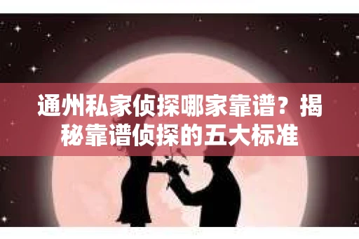 通州私家侦探哪家靠谱？揭秘靠谱侦探的五大标准