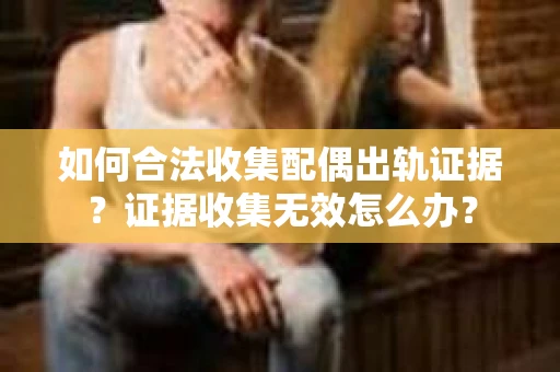 如何合法收集配偶出轨证据?证据收集无效怎么办? 如何合法收集配偶出轨证据?证据收集无效怎么办?