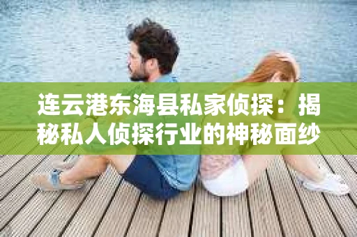 连云港东海县私家侦探:揭秘私人侦探行业的神秘面纱 连云港东海县私家侦探:揭秘私人侦探行业的神秘面纱