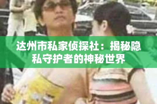 达州市私家侦探社：揭秘隐私守护者的神秘世界