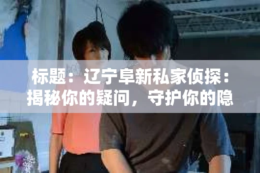 标题:辽宁阜新私家侦探:揭秘你的疑问,守护你的隐私 标题:辽宁阜新私家侦探:揭秘你的疑问,守护你的隐私