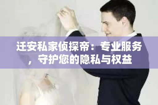 迁安私家侦探帝：专业服务，守护您的隐私与权益