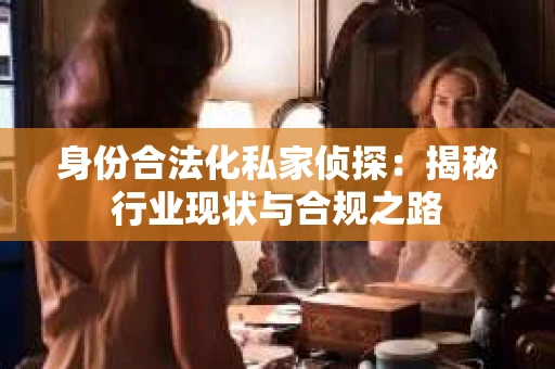 身份合法化私家侦探：揭秘行业现状与合规之路
